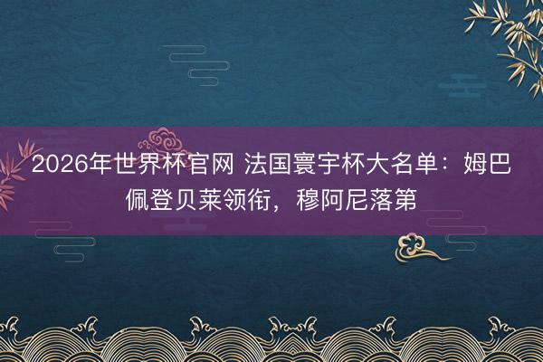 2026年世界杯官网 法国寰宇杯大名单:姆巴佩登贝莱领衔,穆阿尼落第