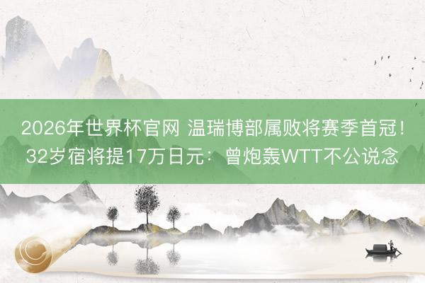 2026年世界杯官网 温瑞博部属败将赛季首冠！32岁宿将提17万日元：曾炮轰WTT不公说念