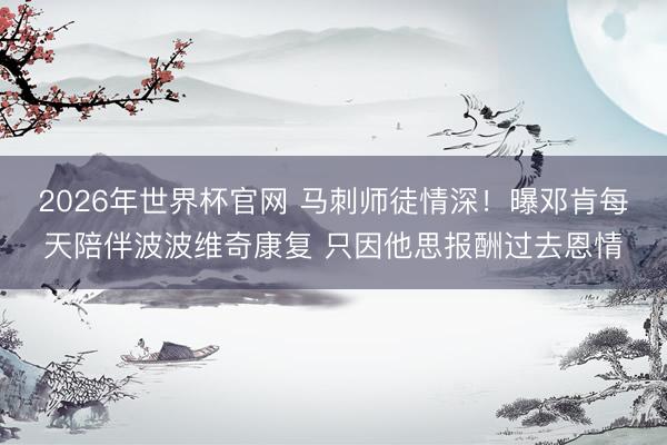 2026年世界杯官网 马刺师徒情深！曝邓肯每天陪伴波波维奇康复 只因他思报酬过去恩情