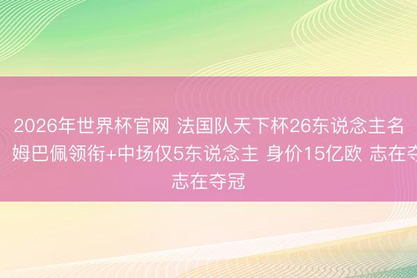 2026年世界杯官网 法国队天下杯26东说念主名单！姆巴佩领衔+中场仅5东说念主 身价15亿欧 志在夺冠
