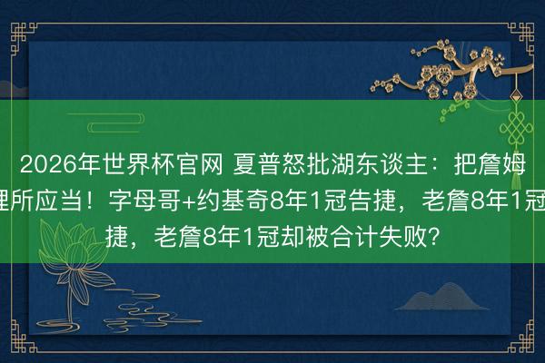 2026年世界杯官网 夏普怒批湖东谈主：把詹姆斯的付出视为理所应当！字母哥+约基奇8年1冠告捷，老詹8年1冠却被合计失败？