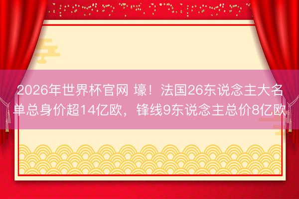 2026年世界杯官网 壕!法国26东说念主大名单总身价超14亿欧,锋线9东说念主总价8亿欧