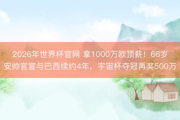 2026年世界杯官网 拿1000万欧顶薪！66岁安帅官宣与巴西续约4年，宇宙杯夺冠再奖500万