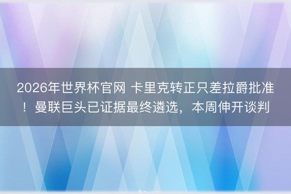 2026年世界杯官网 卡里克转正只差拉爵批准！曼联巨头已证据最终遴选，本周伸开谈判