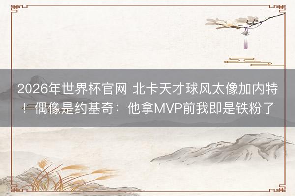 2026年世界杯官网 北卡天才球风太像加内特！偶像是约基奇：他拿MVP前我即是铁粉了