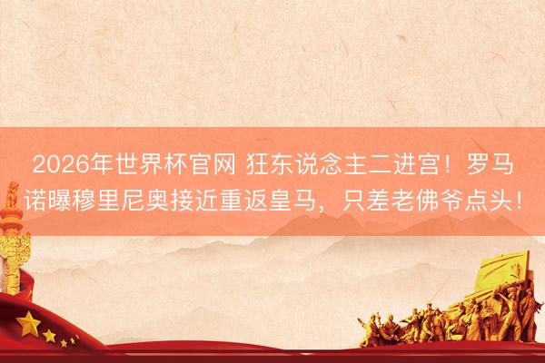 2026年世界杯官网 狂东说念主二进宫！罗马诺曝穆里尼奥接近重返皇马，只差老佛爷点头！