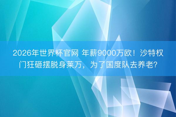 2026年世界杯官网 年薪9000万欧！沙特权门狂砸摆脱身莱万，为了国度队去养老？