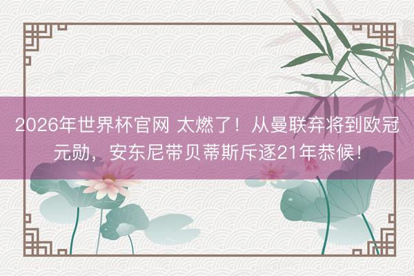 2026年世界杯官网 太燃了！从曼联弃将到欧冠元勋，安东尼带贝蒂斯斥逐21年恭候！