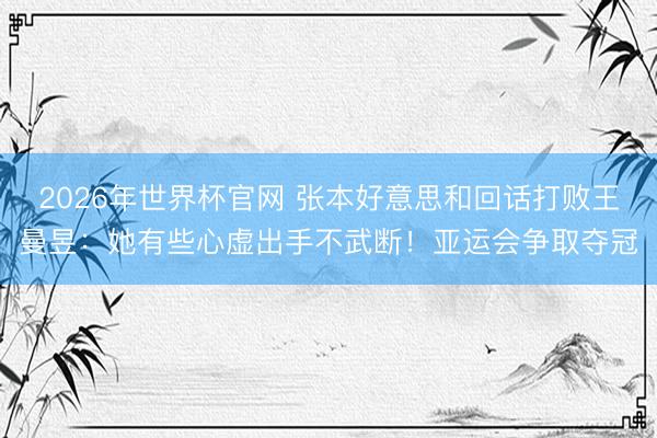 2026年世界杯官网 张本好意思和回话打败王曼昱：她有些心虚出手不武断！亚运会争取夺冠