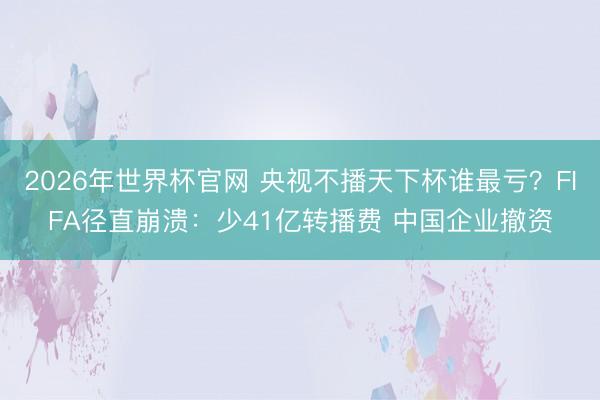 2026年世界杯官网 央视不播天下杯谁最亏？FIFA径直崩溃：少41亿转播费 中国企业撤资
