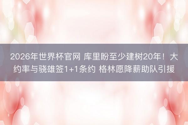 2026年世界杯官网 库里盼至少建树20年！大约率与骁雄签1+1条约 格林愿降薪助队引援