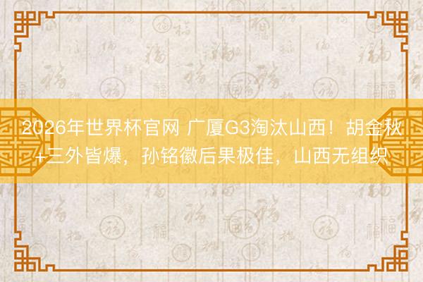 2026年世界杯官网 广厦G3淘汰山西！胡金秋+三外皆爆，孙铭徽后果极佳，山西无组织
