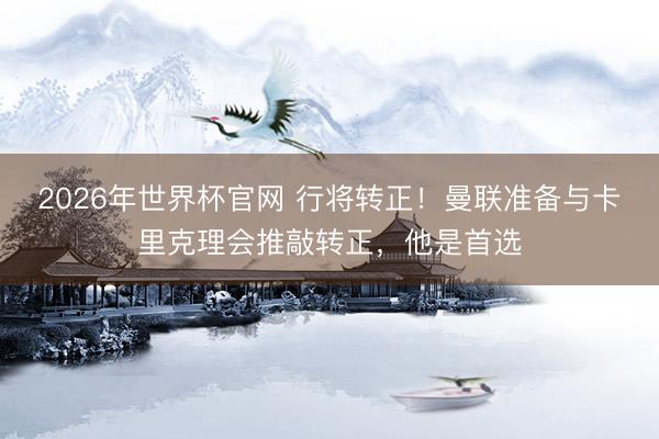 2026年世界杯官网 行将转正！曼联准备与卡里克理会推敲转正，他是首选