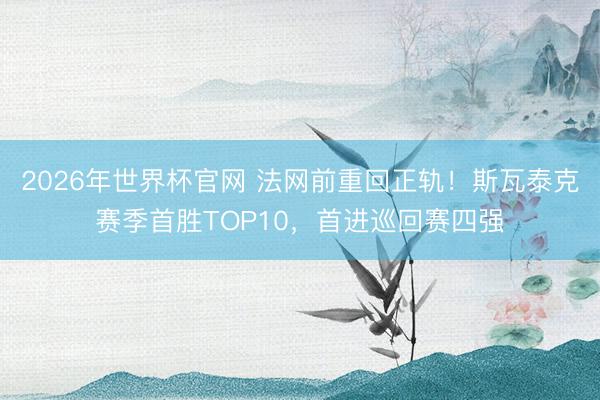 2026年世界杯官网 法网前重回正轨！斯瓦泰克赛季首胜TOP10，首进巡回赛四强
