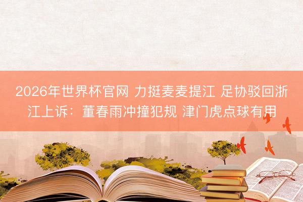 2026年世界杯官网 力挺麦麦提江 足协驳回浙江上诉：董春雨冲撞犯规 津门虎点球有用
