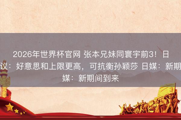 2026年世界杯官网 张本兄妹同寰宇前3！日球迷热议：好意思和上限更高，可抗衡孙颖莎 日媒：新期间到来