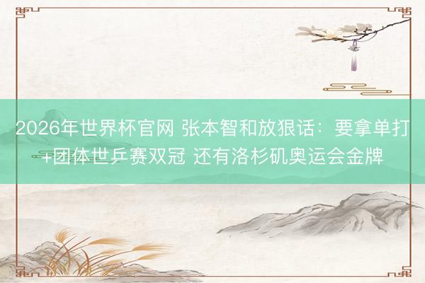 2026年世界杯官网 张本智和放狠话：要拿单打+团体世乒赛双冠 还有洛杉矶奥运会金牌