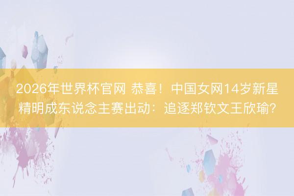 2026年世界杯官网 恭喜！中国女网14岁新星精明成东说念主赛出动：追逐郑钦文王欣瑜？