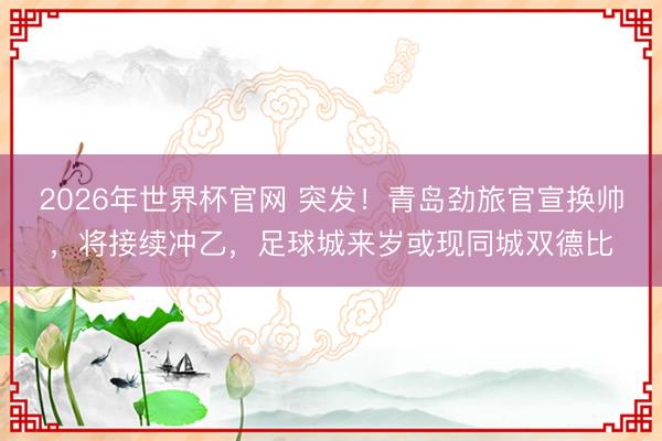 2026年世界杯官网 突发！青岛劲旅官宣换帅，将接续冲乙，足球城来岁或现同城双德比