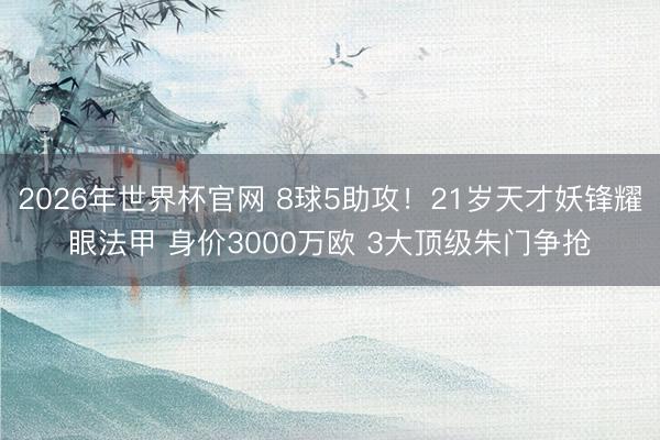 2026年世界杯官网 8球5助攻！21岁天才妖锋耀眼法甲 身价3000万欧 3大顶级朱门争抢