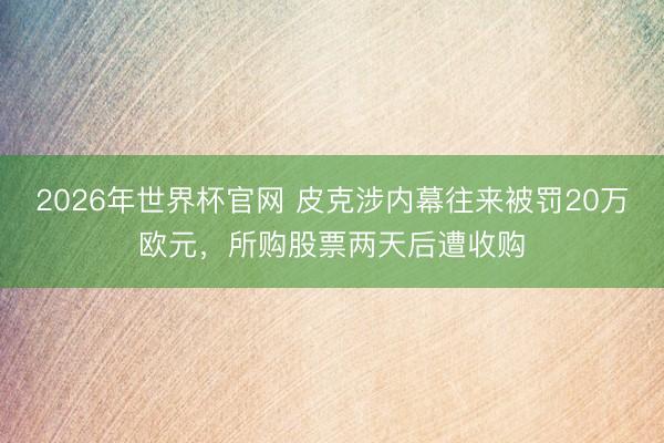 2026年世界杯官网 皮克涉内幕往来被罚20万欧元，所购股票两天后遭收购