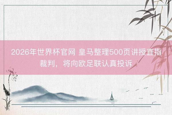 2026年世界杯官网 皇马整理500页讲授直指裁判,将向欧足联认真投诉