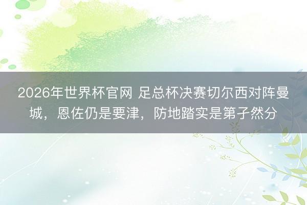 2026年世界杯官网 足总杯决赛切尔西对阵曼城，恩佐仍是要津，防地踏实是第孑然分