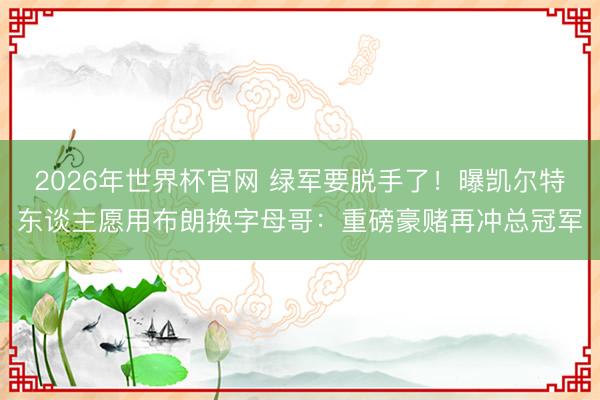 2026年世界杯官网 绿军要脱手了！曝凯尔特东谈主愿用布朗换字母哥：重磅豪赌再冲总冠军