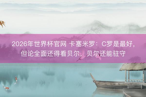 2026年世界杯官网 卡塞米罗：C罗是最好，但论全面还得看贝尔，贝尔还能驻守