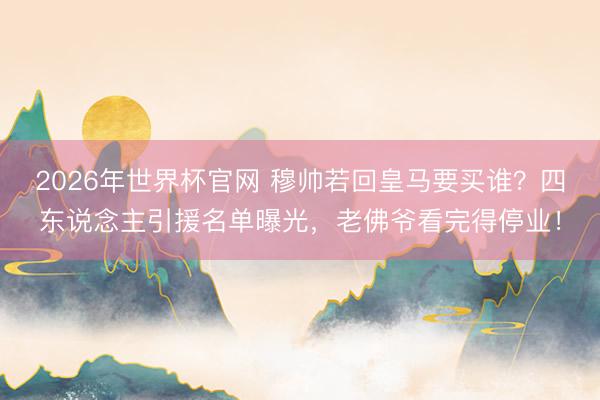 2026年世界杯官网 穆帅若回皇马要买谁？四东说念主引援名单曝光，老佛爷看完得停业！