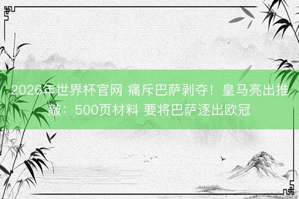 2026年世界杯官网 痛斥巴萨剥夺！皇马亮出推敲：500页材料 要将巴萨逐出欧冠