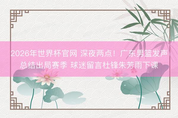 2026年世界杯官网 深夜两点！广东男篮发声总结出局赛季 球迷留言杜锋朱芳雨下课