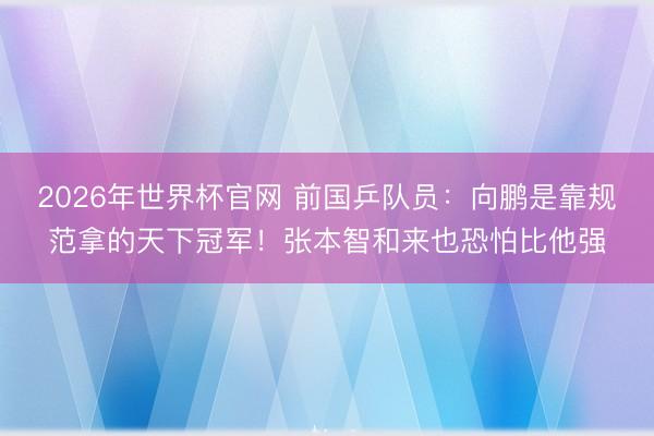 2026年世界杯官网 前国乒队员：向鹏是靠规范拿的天下冠军！张本智和来也恐怕比他强