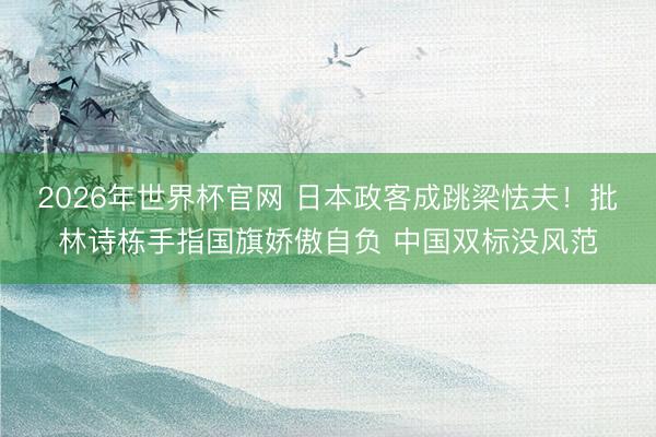 2026年世界杯官网 日本政客成跳梁怯夫！批林诗栋手指国旗娇傲自负 中国双标没风范