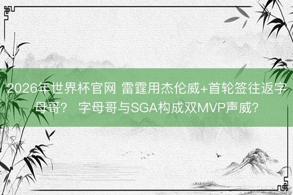 2026年世界杯官网 雷霆用杰伦威+首轮签往返字母哥？ 字母哥与SGA构成双MVP声威？