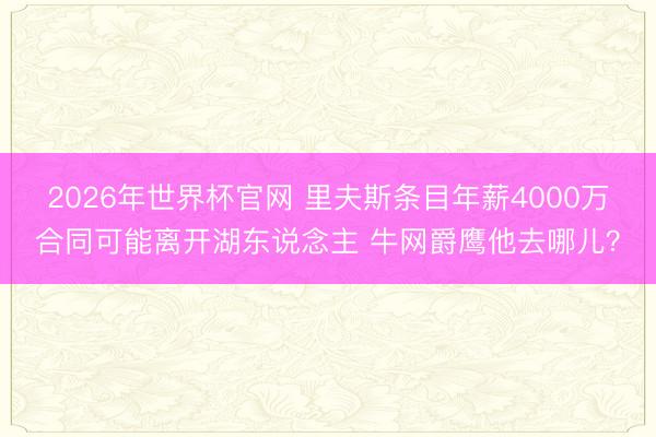 2026年世界杯官网 里夫斯条目年薪4000万合同可能离开湖东说念主 牛网爵鹰他去哪儿？