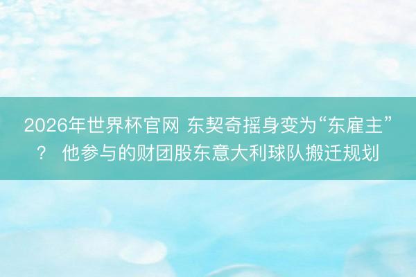 2026年世界杯官网 东契奇摇身变为“东雇主”？ 他参与的财团股东意大利球队搬迁规划
