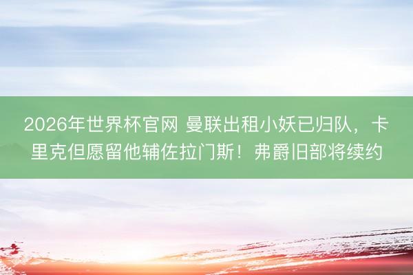 2026年世界杯官网 曼联出租小妖已归队，卡里克但愿留他辅佐拉门斯！弗爵旧部将续约