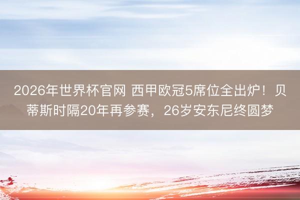 2026年世界杯官网 西甲欧冠5席位全出炉！贝蒂斯时隔20年再参赛，26岁安东尼终圆梦