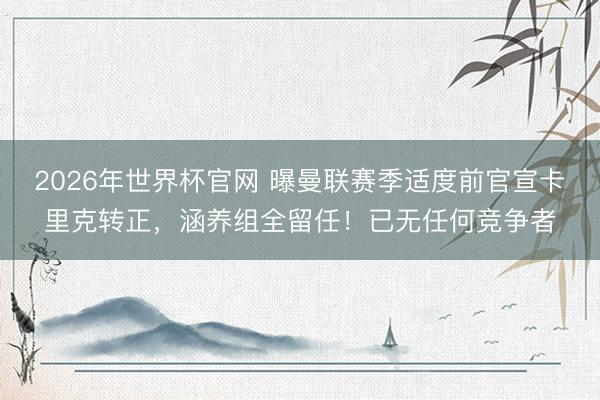 2026年世界杯官网 曝曼联赛季适度前官宣卡里克转正，涵养组全留任！已无任何竞争者