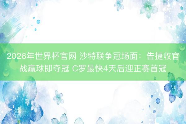 2026年世界杯官网 沙特联争冠场面:告捷收官战赢球即夺冠 C罗最快4天后迎正赛首冠