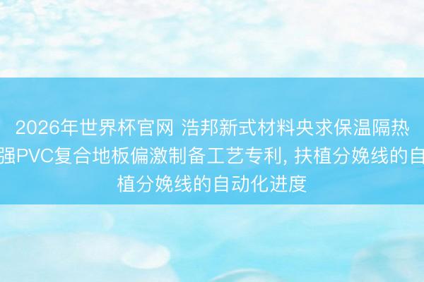 2026年世界杯官网 浩邦新式材料央求保温隔热型纤维增强PVC复合地板偏激制备工艺专利, 扶植分娩线的自动化进度
