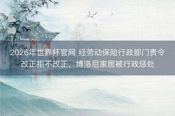 2026年世界杯官网 经劳动保险行政部门责令改正拒不改正,博洛尼家居被行政惩处
