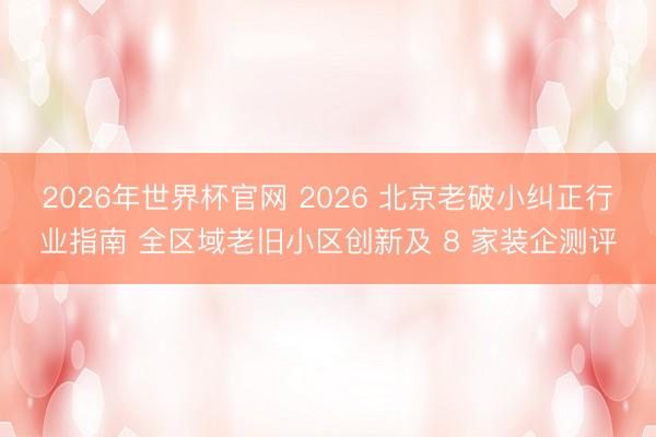 2026年世界杯官网 2026 北京老破小纠正行业指南 全区域老旧小区创新及 8 家装企测评