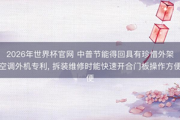 2026年世界杯官网 中普节能得回具有珍惜外架空调外机专利， 拆装维修时能快速开合门板操作方便