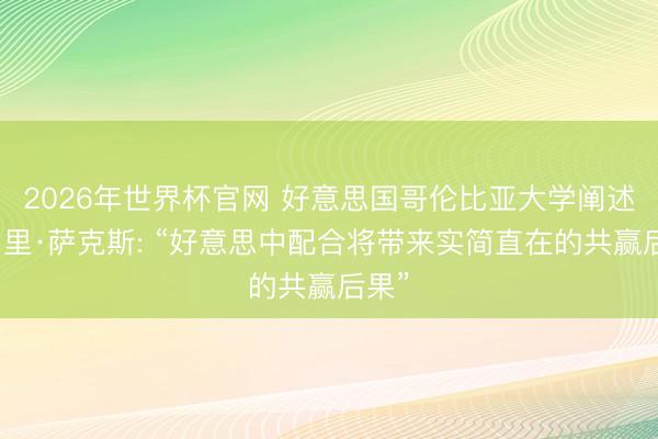 2026年世界杯官网 好意思国哥伦比亚大学阐述杰弗里·萨克斯: “好意思中配合将带来实简直在的共赢后果”