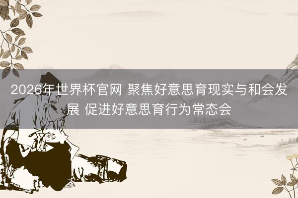 2026年世界杯官网 聚焦好意思育现实与和会发展 促进好意思育行为常态会