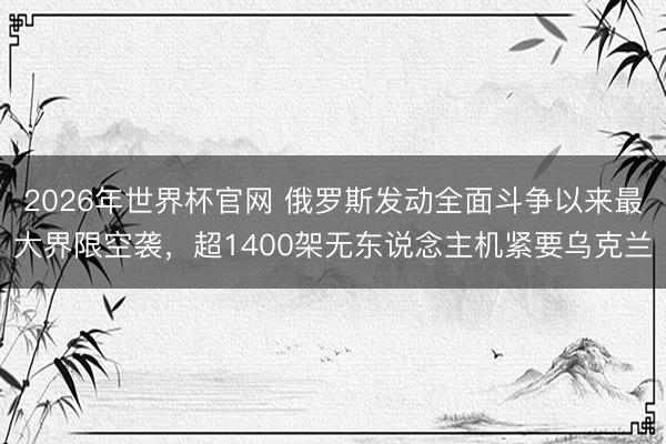 2026年世界杯官网 俄罗斯发动全面斗争以来最大界限空袭，超1400架无东说念主机紧要乌克兰