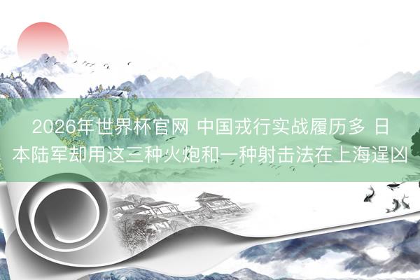 2026年世界杯官网 中国戎行实战履历多 日本陆军却用这三种火炮和一种射击法在上海逞凶