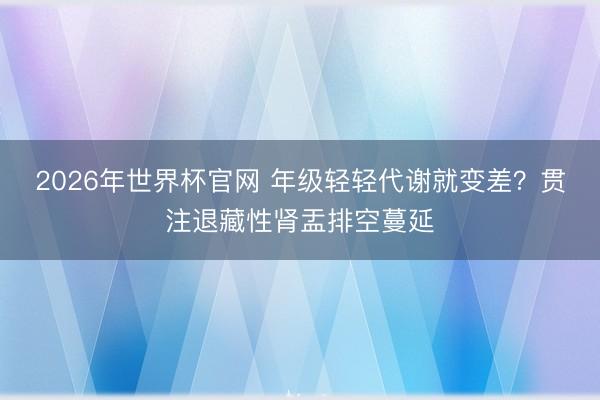 2026年世界杯官网 年级轻轻代谢就变差?贯注退藏性肾盂排空蔓延